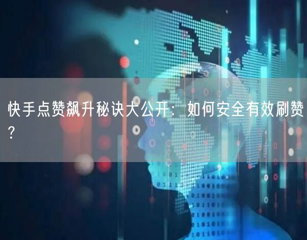 快手点赞飙升秘诀大公开：如何安全有效刷赞？