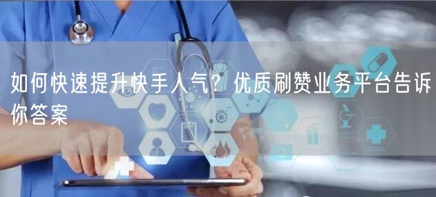 如何快速提升快手人气？优质刷赞业务平台告诉你答案