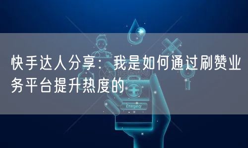 快手达人分享：我是如何通过刷赞业务平台提升热度的