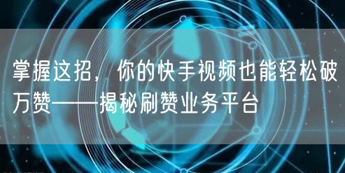 掌握这招，你的快手视频也能轻松破万赞——揭秘刷赞业务平台