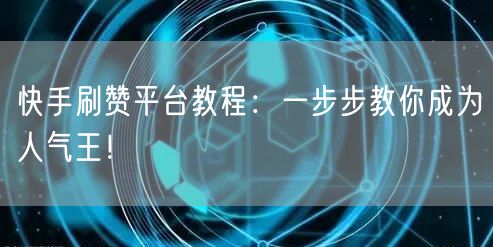 快手刷赞平台教程：一步步教你成为人气王！