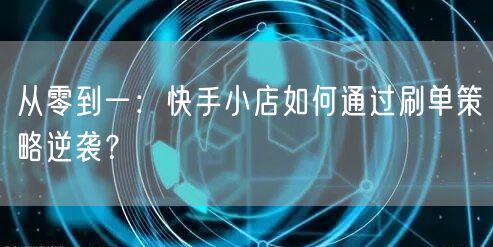 从零到一：快手小店如何通过刷单策略逆袭？