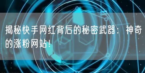 揭秘快手网红背后的秘密武器：神奇的涨粉网站！