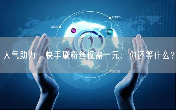 人气助力：快手刷粉丝仅需一元，你还等什么？