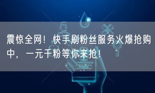 震惊全网！快手刷粉丝服务火爆抢购中，一元千粉等你来抢！