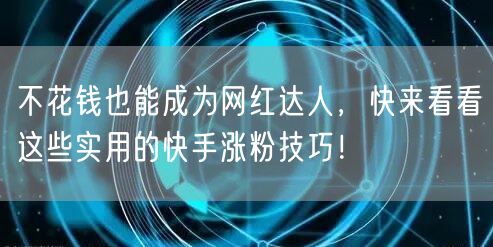 不花钱也能成为网红达人，快来看看这些实用的快手涨粉技巧！