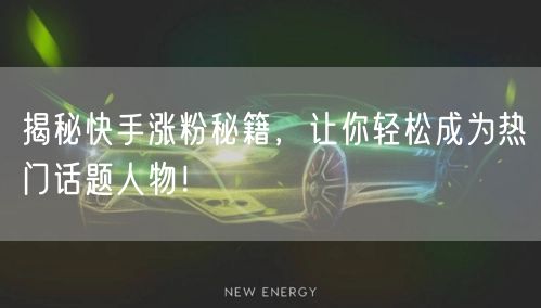 揭秘快手涨粉秘籍，让你轻松成为热门话题人物！