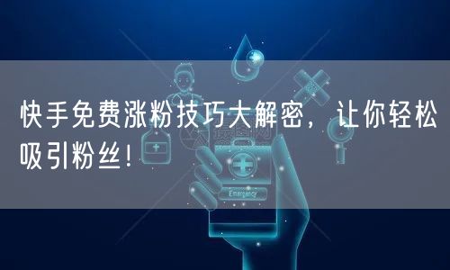 快手免费涨粉技巧大解密，让你轻松吸引粉丝！