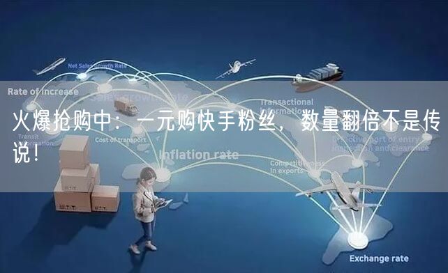 火爆抢购中：一元购快手粉丝，数量翻倍不是传说！