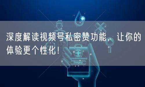 深度解读视频号私密赞功能，让你的体验更个性化！