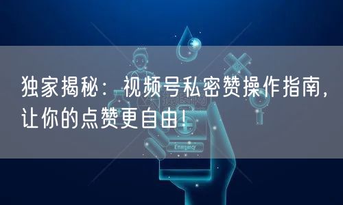 独家揭秘：视频号私密赞操作指南，让你的点赞更自由！