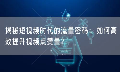 揭秘短视频时代的流量密码：如何高效提升视频点赞量？