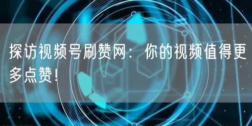 探访视频号刷赞网：你的视频值得更多点赞！