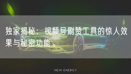 独家揭秘：视频号刷赞工具的惊人效果与秘密功能。