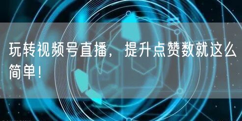 玩转视频号直播，提升点赞数就这么简单！