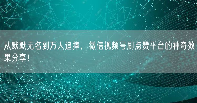 从默默无名到万人追捧，微信视频号刷点赞平台的神奇效果分享！