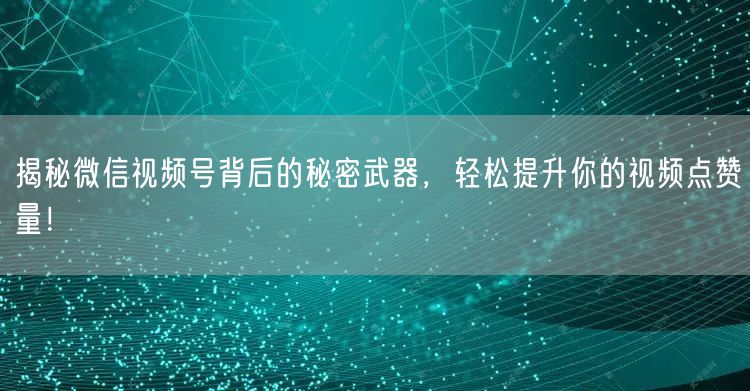 揭秘微信视频号背后的秘密武器，轻松提升你的视频点赞量！