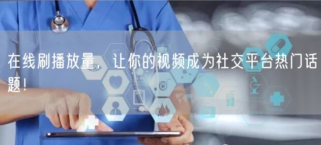 在线刷播放量，让你的视频成为社交平台热门话题！