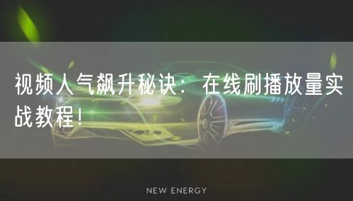 视频人气飙升秘诀：在线刷播放量实战教程！