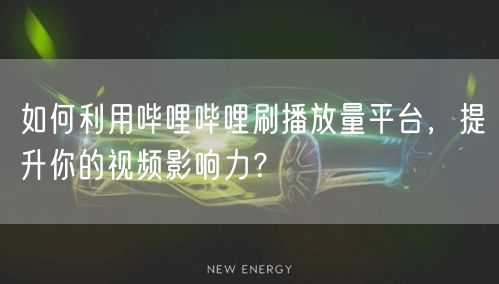 如何利用哔哩哔哩刷播放量平台，提升你的视频影响力？