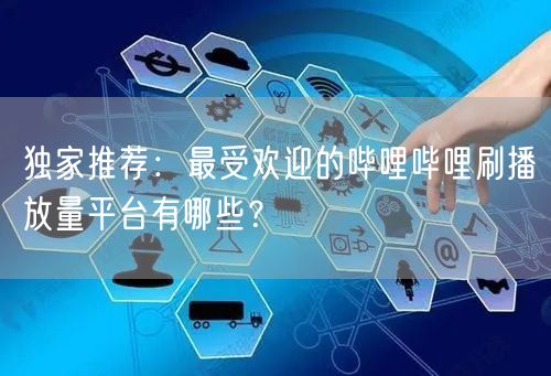 独家推荐：最受欢迎的哔哩哔哩刷播放量平台有哪些？