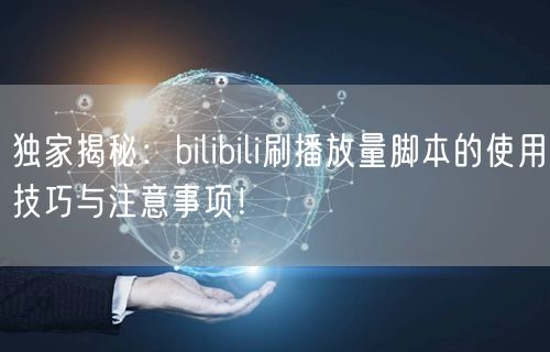 独家揭秘：bilibili刷播放量脚本的使用技巧与注意事项！