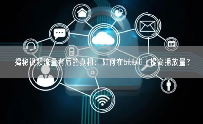 揭秘视频流量背后的真相：如何在bilibili上提高播放量？