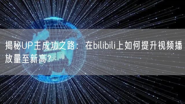 揭秘UP主成功之路：在bilibili上如何提升视频播放量至新高？