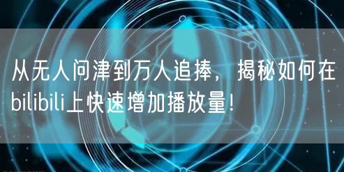 从无人问津到万人追捧，揭秘如何在bilibili上快速增加播放量！