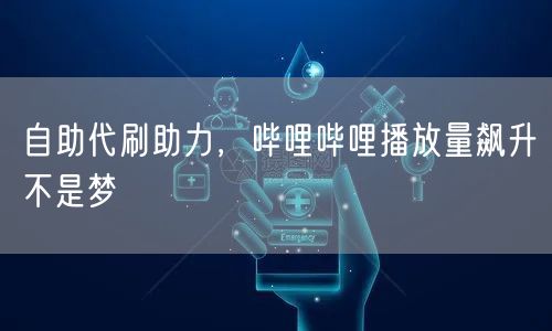 自助代刷助力，哔哩哔哩播放量飙升不是梦