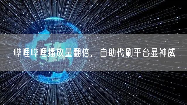 哔哩哔哩播放量翻倍，自助代刷平台显神威