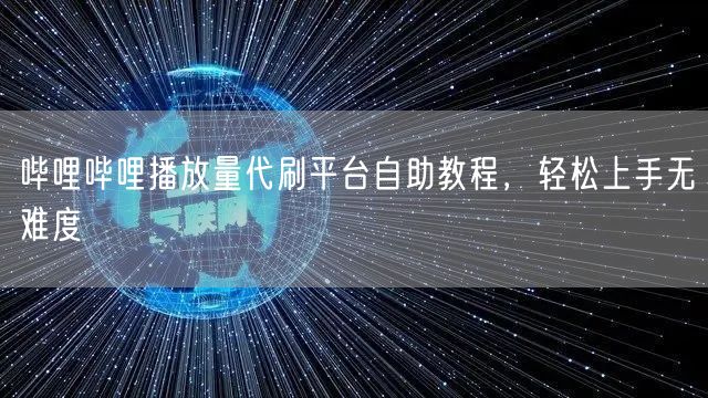 哔哩哔哩播放量代刷平台自助教程，轻松上手无难度