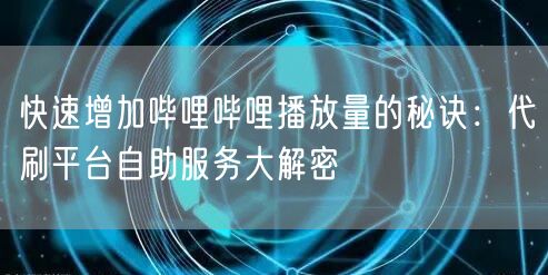 快速增加哔哩哔哩播放量的秘诀：代刷平台自助服务大解密