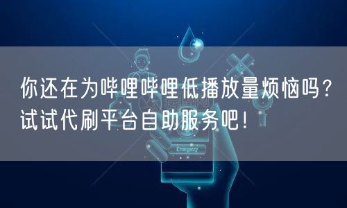 你还在为哔哩哔哩低播放量烦恼吗？试试代刷平台自助服务吧！