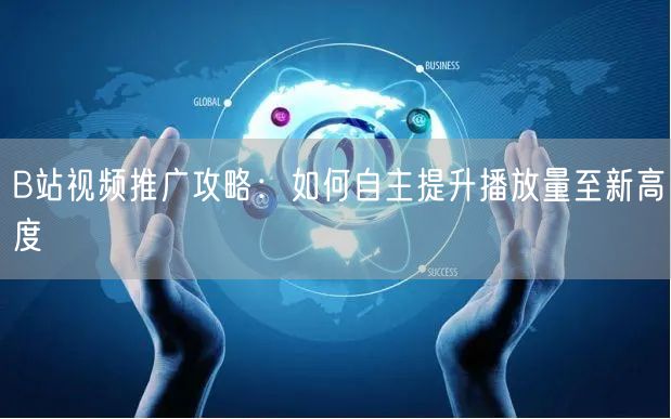 B站视频推广攻略：如何自主提升播放量至新高度
