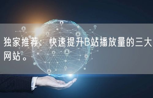 独家推荐：快速提升B站播放量的三大网站。