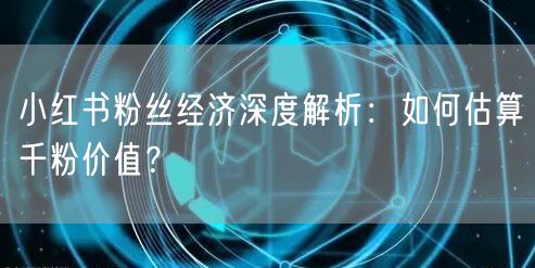 小红书粉丝经济深度解析：如何估算千粉价值？