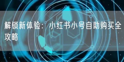 解锁新体验：小红书小号自助购买全攻略