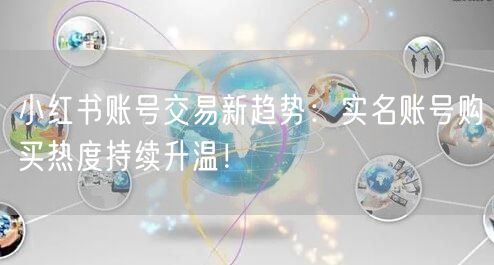 小红书账号交易新趋势：实名账号购买热度持续升温！