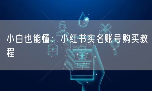 小白也能懂：小红书实名账号购买教程