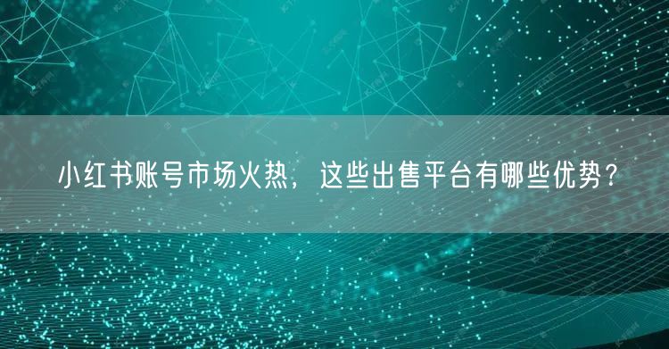 小红书账号市场火热，这些出售平台有哪些优势？