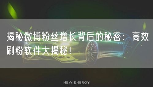 揭秘微博粉丝增长背后的秘密：高效刷粉软件大揭秘！