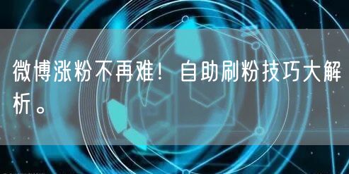 微博涨粉不再难！自助刷粉技巧大解析。