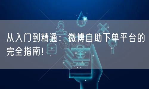 从入门到精通：微博自助下单平台的完全指南！