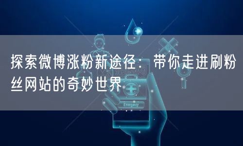 探索微博涨粉新途径：带你走进刷粉丝网站的奇妙世界