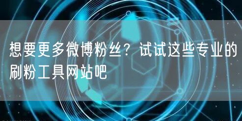 想要更多微博粉丝？试试这些专业的刷粉工具网站吧