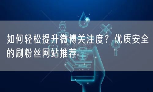 如何轻松提升微博关注度？优质安全的刷粉丝网站推荐