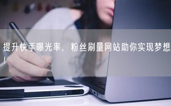 提升快手曝光率，粉丝刷量网站助你实现梦想！