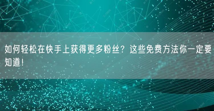 如何轻松在快手上获得更多粉丝？这些免费方法你一定要知道！