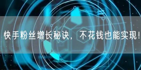 快手粉丝增长秘诀，不花钱也能实现！